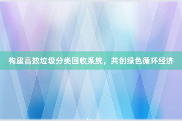 构建高效垃圾分类回收系统，共创绿色循环经济