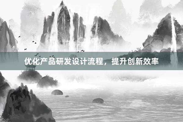 优化产品研发设计流程，提升创新效率