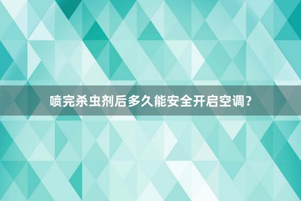 喷完杀虫剂后多久能安全开启空调？